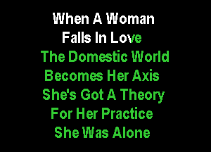 When A Woman
Falls In Love
The Domestic World

Becomes Her Axis
She's Got A Theory
For Her Practice
She Was Alone