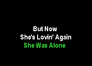 But Now

She's Lovin' Again
She Was Alone