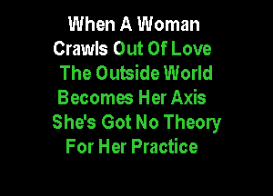 When A Woman
Crawls Out Of Love
The Outside World

Becomes Her Axis
She's Got No Theory
For Her Practice