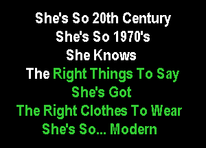 She's So 20th Century
She's 80 1970's

She Knows
The Right Things To Say

She's Got
The Right Clothes To Wear
She's 80... Modern