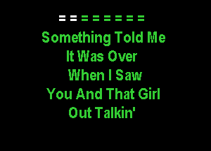 Something Told Me
It Was Over
When I Saw

You And That Girl
Out Talkin'