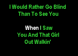 I Would Rather Go Blind
Than To See You

When I Saw

You And That Girl
Out Walkin'