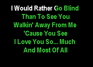 I Would Rather Go Blind
Than To See You
Walkin' Away From Me

'Cause You See
I Love You So... Much
And Most Of All