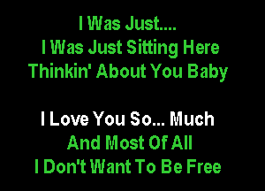 I Was Just...
lWas Just Sitting Here
Thinkin' About You Baby

I Love You So... Much
And Most Of All
I Don't Want To Be Free