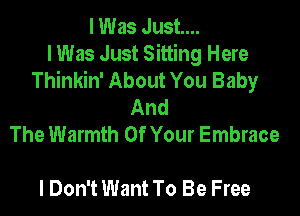 I Was Just...

I Was Just Sitting Here
Thinkin' About You Baby
And
The Warmth Of Your Embrace

I Don't Want To Be Free