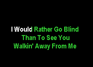 I Would Rather Go Blind

Than To See You
Walkin' Away From Me