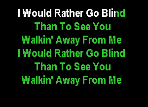I Would Rather Go Blind
Than To See You
Walkin' Away From Me
I Would Rather Go Blind

Than To See You
Walkin' Away From Me
