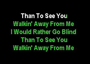 Than To See You
Walkin' Away From Me
I Would Rather Go Blind

Than To See You
Walkin' Away From Me