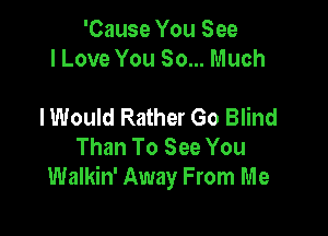 'Cause You See
I Love You So... Much

I Would Rather Go Blind

Than To See You
Walkin' Away From Me