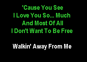 'Cause You See
I Love You So... Much
And Most Of All
I Don't Want To Be Free

Walkin' Away From Me