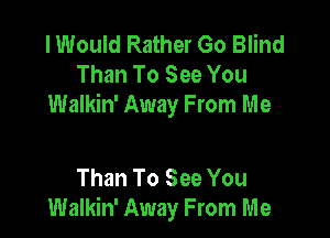 I Would Rather Go Blind
Than To See You
Walkin' Away From Me

Than To See You
Walkin' Away From Me