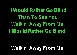 I Would Rather Go Blind
Than To See You
Walkin' Away From Me
lWould Rather Go Blind

Walkin' Away From Me