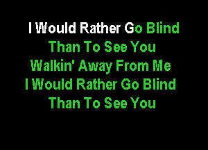 I Would Rather Go Blind
Than To See You
Walkin' Away From Me

lWould Rather Go Blind
Than To See You