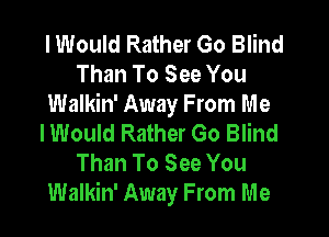 I Would Rather Go Blind
Than To See You
Walkin' Away From Me

lWould Rather Go Blind
Than To See You
Walkin' Away From Me