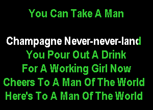 You Can Take A Man

Champagne Never-never-land
You Pour Out A Drink
For A Working Girl Now
Cheers To A Man Of The World
Here's To A Man Of The World