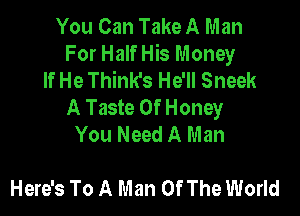 You Can Take A Man
For Half His Money
If He Think's He'll Sneek
A Taste Of Honey

You Need A Man

Here's To A Man Of The World