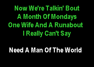 Now We're Talkin' Bout
A Month 0f Mondays
One Wife And A Runabout

I Really Can't Say

Need A Man Of The World