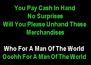 You Pay Cash In Hand
No Surprises
Will You Please Unhand These
Merchandises

Who For A Man Of The World
Ooohh ForA Man Of The World