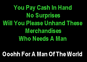 You Pay Cash In Hand
No Surprises
Will You Please Unhand These

Merchandises
Who Needs A Man

Ooohh ForA Man Of The World