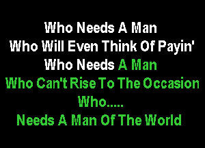 Who Needs A Man
Who Will Even Think Of Payin'
Who Needs A Man
Who Can't Rise To The Occasion
Who .....
Needs A Man Of The World
