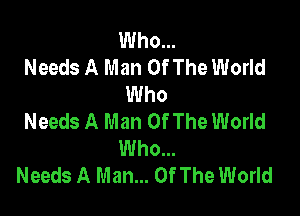 Who...
Needs A Man Of The World
Who

Needs A Man Of The World
Who...
Needs A Man... Of The World