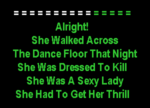 Alright!
She Walked Across
The Dance Floor That Night
She Was Dressed To Kill
She Was A Sexy Lady
She Had To Get Her Thrill