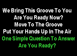 We Bring This Groove To You
Are You Ready Now?
Move To The Groove

Put Your Hands Up In The Air

One Simple Question To Answer

Are You Ready?