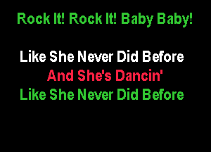 Rock It! Rock It! Baby Baby!

Like She Never Did Before
And She's Dancin'
Like She Never Did Before