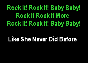 Rock It! Rock It! Baby Baby!
Rock It Rock It More
Rock It! Rock It! Baby Baby!

Like She Never Did Before
