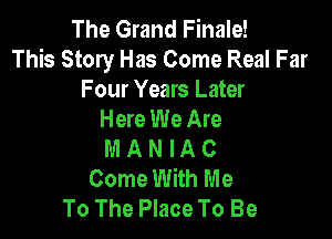 The Grand Finale!
This Story Has Come Real Far

Four Years Later
Here We Are

M A N IA 0
Come With Me
To The Place To Be