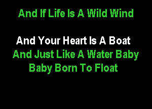 And If Life Is A Wild Wind

And Your Heart Is A Boat
And Just Like A Water Baby

Baby Born To Float