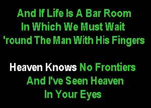 And If Life Is A Bar Room
In Which We Must Wait
'round The Man With His Fingers

Heaven Knows No Frontiers
And I've Seen Heaven
In Your Eyes