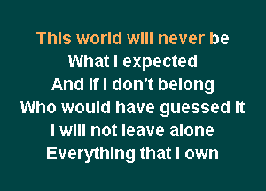 This world will never be
What I expected
And ifl don't belong

Who would have guessed it
I will not leave alone
Everything that I own