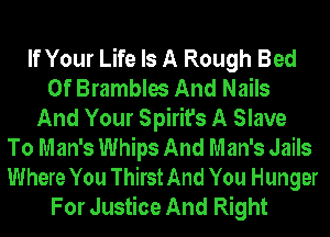 If Your Life Is A Rough Bed
Of Brambles And Nails
And Your Spirit's A Slave
To Man's Whips And Man's Jails
Where You Thirst And You Hunger
For Justice And Right