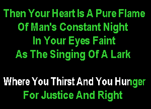 Then Your Heart Is A Pure Flame
0f Man's Constant Night

In Your Eyes Faint
As The Singing Of A Lark

Where You Thirst And You Hunger
For Justice And Right