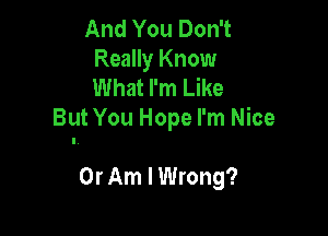 And You Don't
Really Know
What I'm Like

But You Hope I'm Nice

0r Am I Wrong?