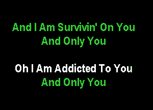 And I Am Survivin' On You
And Only You

Oh I Am Addicted To You
And Only You