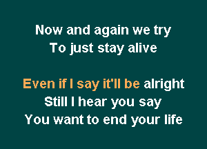 Now and again we try
To just stay alive

Even if! say it'll be alright
Still I hear you say
You want to end your life
