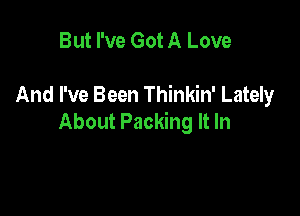 But I've Got A Love

And I've Been Thinkin' Lately

About Packing It In