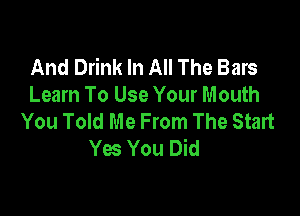 And Drink In All The Bars
Learn To Use Your Mouth

You Told Me From The Start
Yes You Did