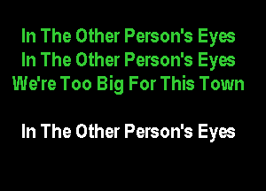 In The Other Person's Eyes
In The Other Person's Eyes
We're Too Big For This Town

In The Other Person's Eyes