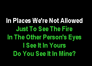 In Places We're Not Allowed
Just To See The Fire

In The Other Person's Eyes
I See It In Yours
Do You See It In Mine?