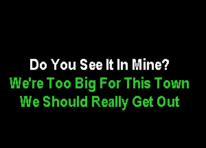 Do You See It In Mine?

We're Too Big For This Town
We Should Really Get Out
