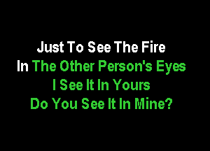 Just To See The Fire
In The Other Person's Eyes

I See It In Yours
Do You See It In Mine?