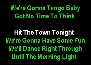 We're Gonna Tango Baby
Got No Time To Think

Hit The Town Tonight
We're Gonna Have Some Fun
We'll Dance Right Through
Until The Morning Light