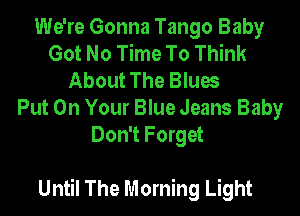 We're Gonna Tango Baby
Got No Time To Think
About The Blues
Put On Your Blue Jeans Baby
Don't Forget

Until The Morning Light