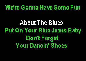 We're Gonna Have Some Fun

About The Blues

Put On Your Blue Jeans Baby
Don't Forget
Your Dancin' Shoes