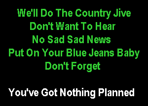 We'll Do The Country Jive
Don't Want To Hear
No Sad Sad News
Put On Your Blue Jeans Baby
Don't Forget

You've Got Nothing Planned