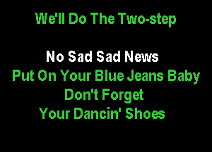 We'll Do The Two-step

No Sad Sad News

Put On Your Blue Jeans Baby
Don't Forget
Your Dancin' Shoes