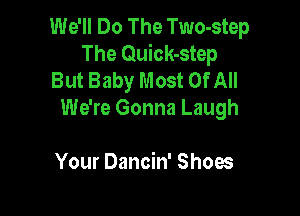 We'll Do The Two-step
The Quick-step
But Baby Most OfAII

We're Gonna Laugh

Your Dancin' Shoes